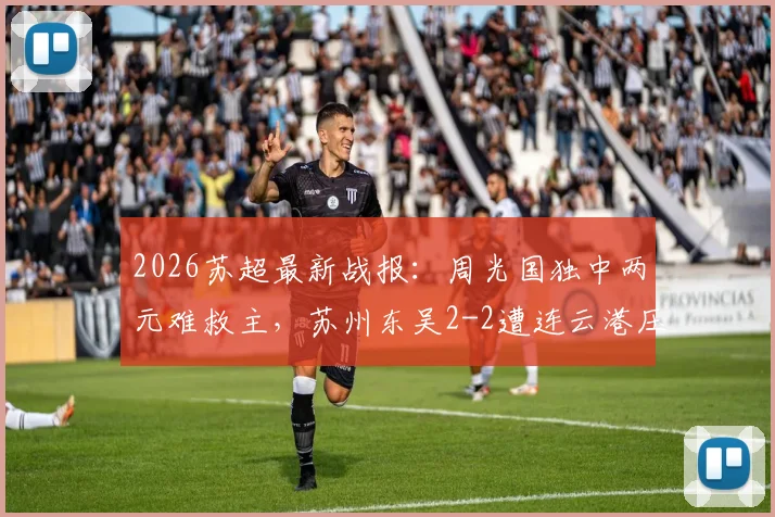 2026苏超最新战报：周光国独中两元难救主，苏州东吴2-2遭连云港压哨逼平，附联赛积分榜解读