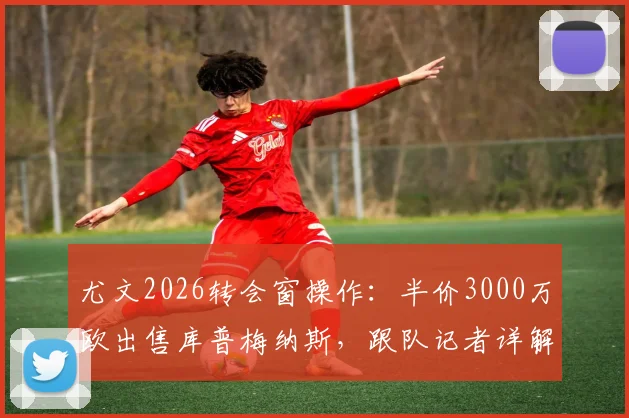 尤文2026转会窗操作：半价3000万欧出售库普梅纳斯，跟队记者详解清洗计划
