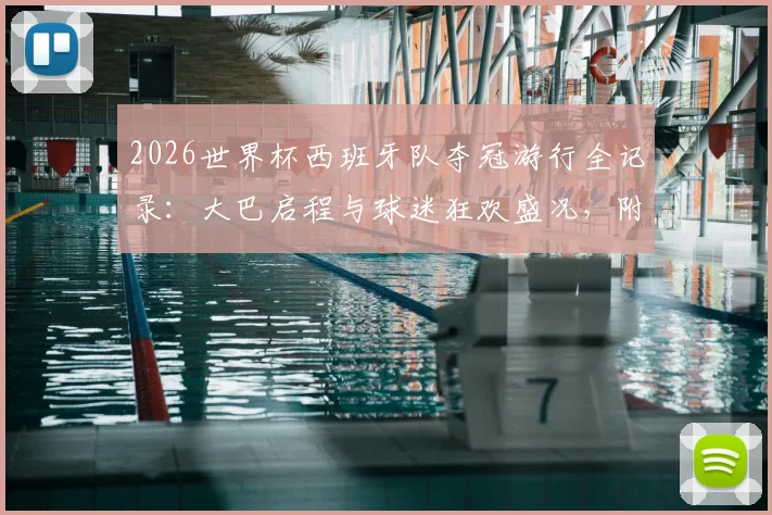 2026世界杯西班牙队夺冠游行全记录:大巴启程与球迷狂欢盛况,附游行路线及现场高清图集