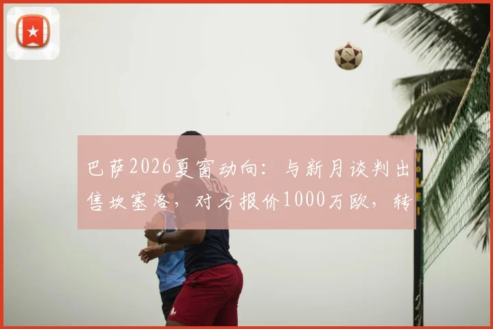 巴萨2026夏窗动向:与新月谈判出售坎塞洛,对方报价1000万欧,转会详情解读