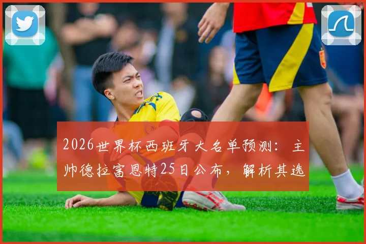2026世界杯西班牙大名单预测:主帅德拉富恩特25日公布,解析其选人标准与潜在球员名单