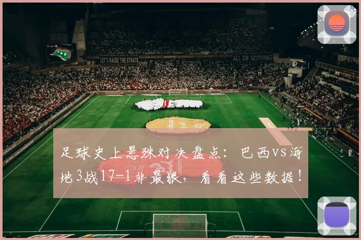 足球史上悬殊对决盘点：巴西vs海地3战17-1非最狠，看看这些数据！