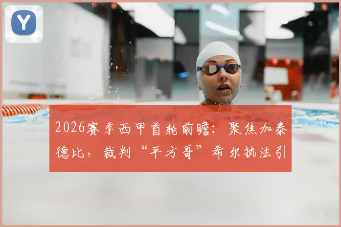 2026赛季西甲首轮前瞻：聚焦加泰德比，裁判“平方哥”希尔执法引关注，附完整赛程与直播指南