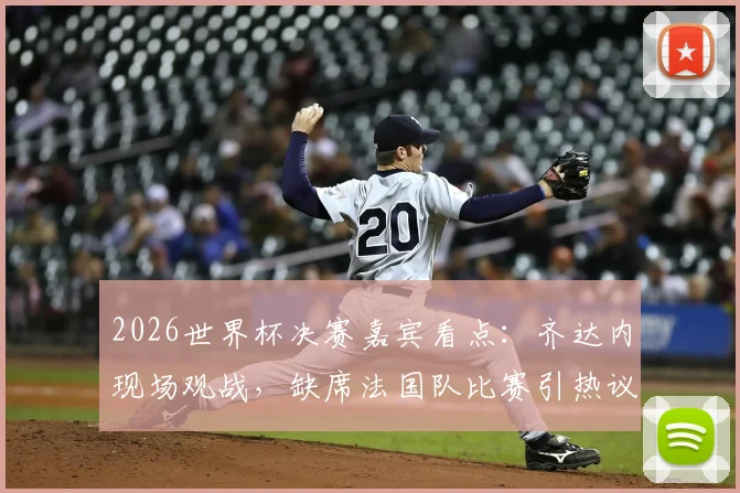2026世界杯决赛嘉宾看点:齐达内现场观战,缺席法国队比赛引热议,队报深度解读