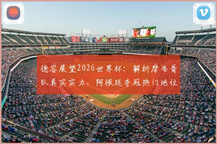 德容展望2026世界杯：解析摩洛哥队真实实力，阿根廷夺冠热门地位与梅西的伟大传承