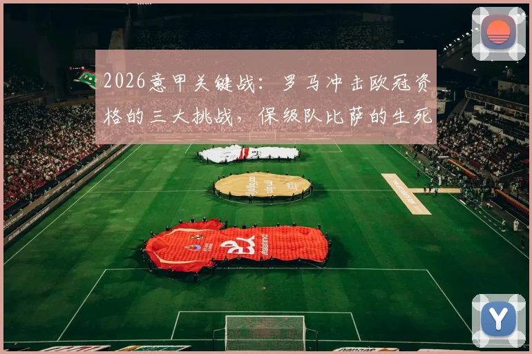 2026意甲关键战：罗马冲击欧冠资格的三大挑战，保级队比萨的生死线在哪？