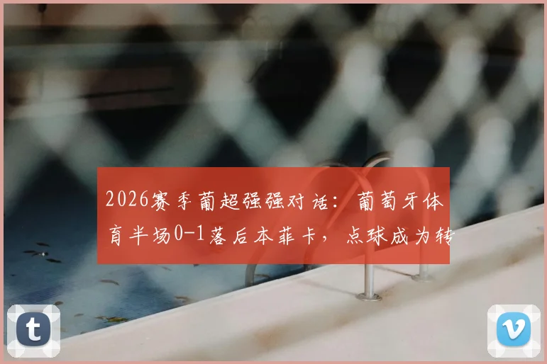 2026赛季葡超强强对话：葡萄牙体育半场0-1落后本菲卡，点球成为转折点