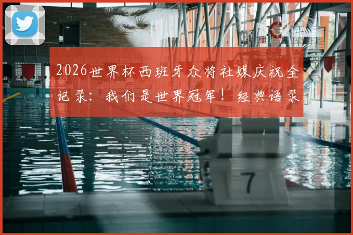 2026世界杯西班牙众将社媒庆祝全记录：我们是世界冠军！经典语录、首发动态与幕后故事一网打尽