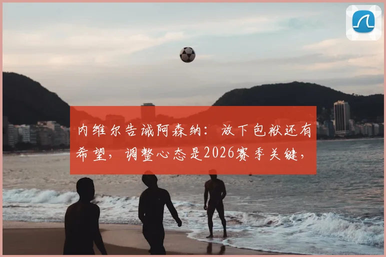内维尔告诫阿森纳：放下包袱还有希望，调整心态是2026赛季关键，别让想看笑话的人得逞