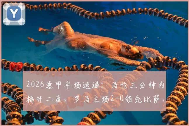 2026意甲半场速递：马伦三分钟内梅开二度，罗马主场2-0领先比萨，精彩进球集锦回顾