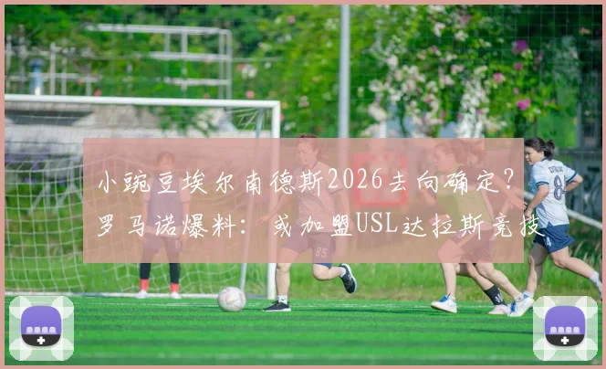 小豌豆埃尔南德斯2026去向确定?罗马诺爆料:或加盟USL达拉斯竞技,转会动态与影响全解析