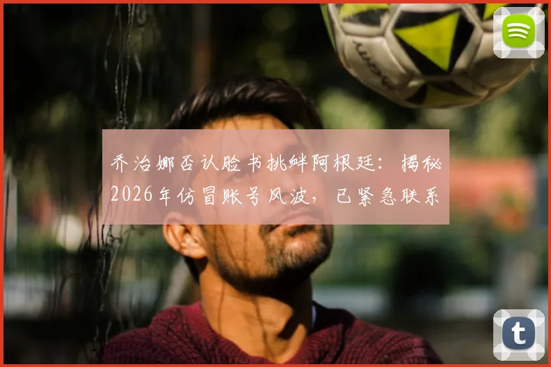 乔治娜否认脸书挑衅阿根廷：揭秘2026年仿冒账号风波，已紧急联系官方团队处理