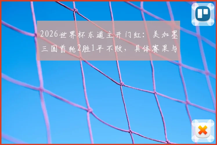 2026世界杯东道主开门红：美加墨三国首轮2胜1平不败，具体赛果与晋级前景分析