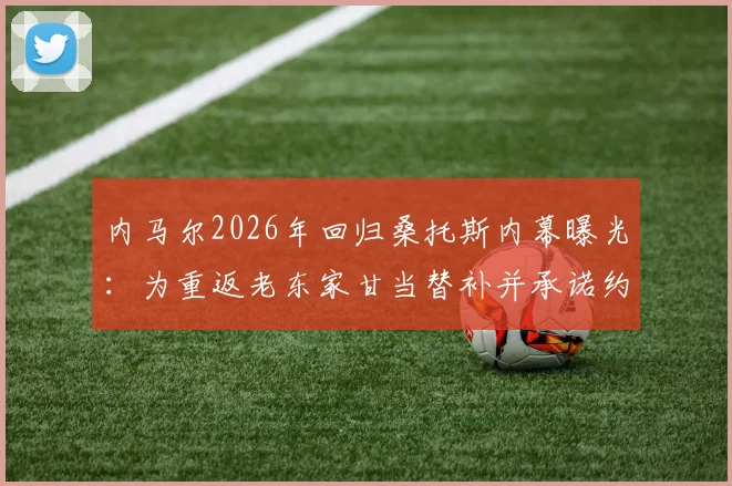 内马尔2026年回归桑托斯内幕曝光：为重返老东家甘当替补并承诺约束社交圈，多位球星力促成行