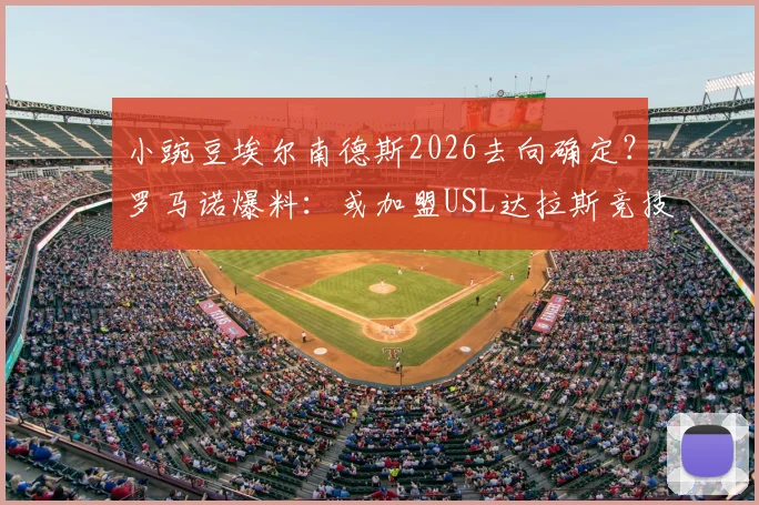 小豌豆埃尔南德斯2026去向确定？罗马诺爆料：或加盟USL达拉斯竞技，转会动态与影响全解析