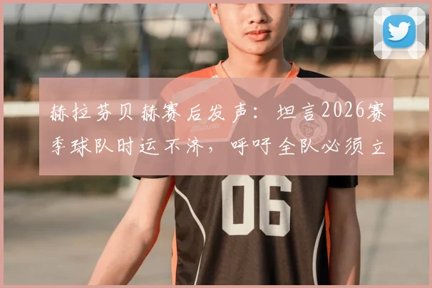 赫拉芬贝赫赛后发声：坦言2026赛季球队时运不济，呼吁全队必须立刻振作起来