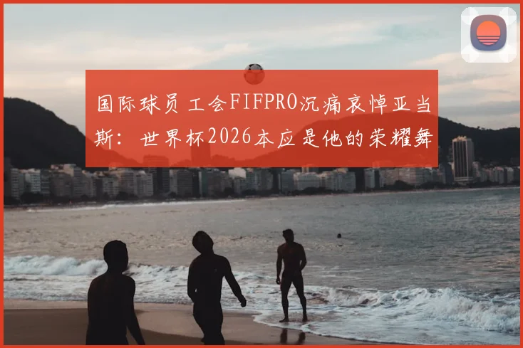 国际球员工会FIFPRO沉痛哀悼亚当斯：世界杯2026本应是他的荣耀舞台，足球界痛失英才