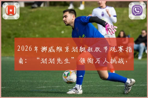 2026年挪威维京划艇狂欢节观赛指南：“划划先生”领衔万人挑战，揭秘史上最大规模维京划背后故事与玩法
