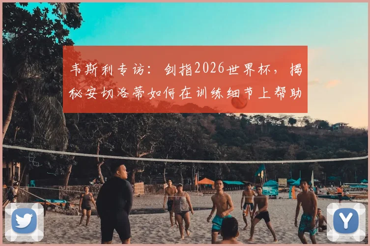 韦斯利专访:剑指2026世界杯,揭秘安切洛蒂如何在训练细节上帮助他成长,期待国家队表现