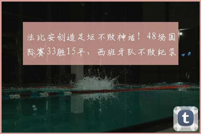 法比安创造足坛不败神话！48场国际赛33胜15平，西班牙队不败纪录解析