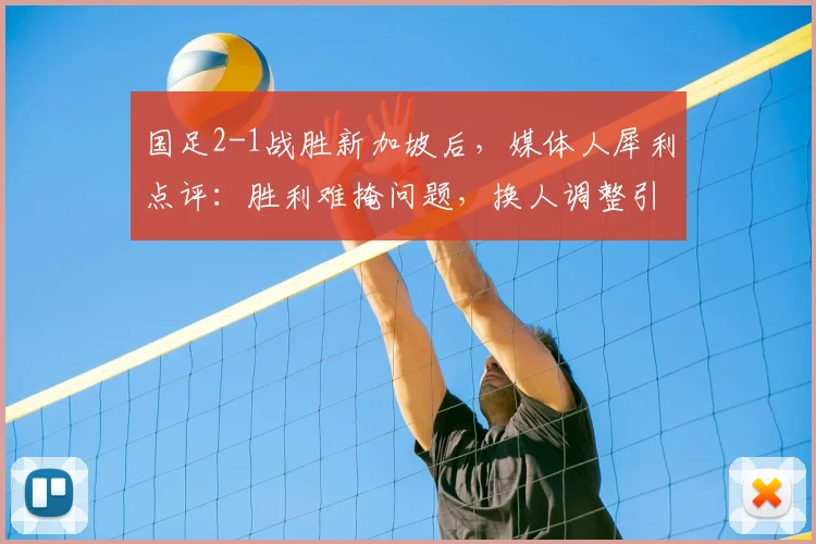 国足2-1战胜新加坡后，媒体人犀利点评：胜利难掩问题，换人调整引发混乱，对阵强队前景堪忧