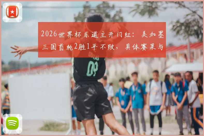2026世界杯东道主开门红：美加墨三国首轮2胜1平不败，具体赛果与晋级前景分析