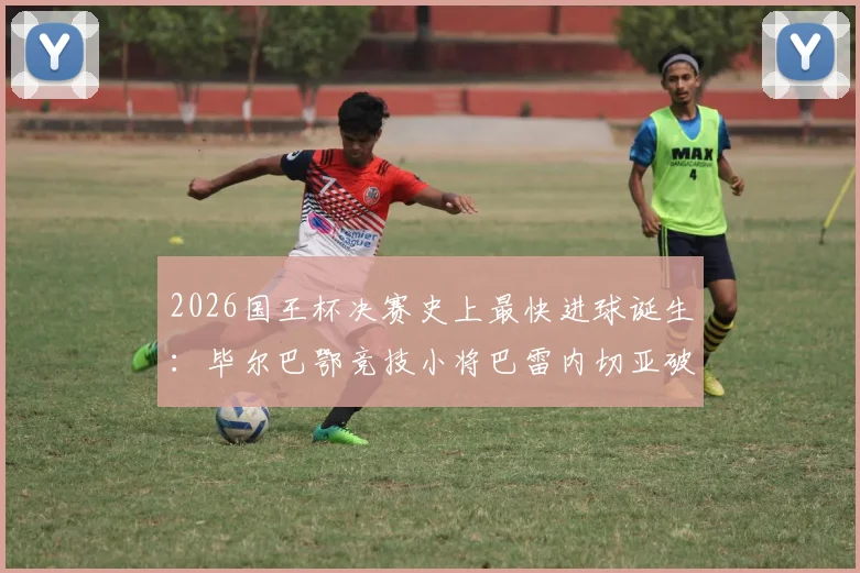 2026国王杯决赛史上最快进球诞生:毕尔巴鄂竞技小将巴雷内切亚破门,吉尼斯世界纪录证书已颁发