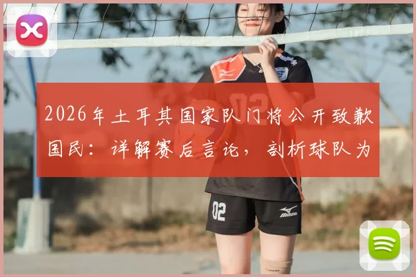 2026年土耳其国家队门将公开致歉国民：详解赛后言论，剖析球队为何拼尽全力仍难挽败局