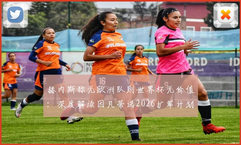 赫内斯称无欧洲队则世界杯无价值：深度解读因凡蒂诺2026扩军计划面临的现实挑战与欧洲足坛潜在反应