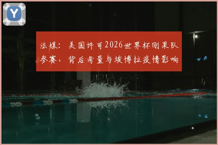 法媒：美国许可2026世界杯刚果队参赛，背后考量与埃博拉疫情影响全解析