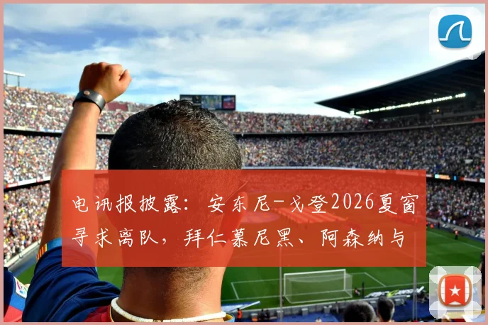 电讯报披露:安东尼-戈登2026夏窗寻求离队,拜仁慕尼黑、阿森纳与利物浦展开争夺