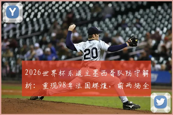 2026世界杯东道主墨西哥队防守解析：重现98年法国辉煌，前两场全胜零失球战绩背后