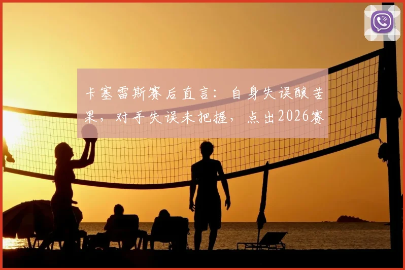 卡塞雷斯赛后直言：自身失误酿苦果，对手失误未把握，点出2026赛季球队攻防转换关键症结