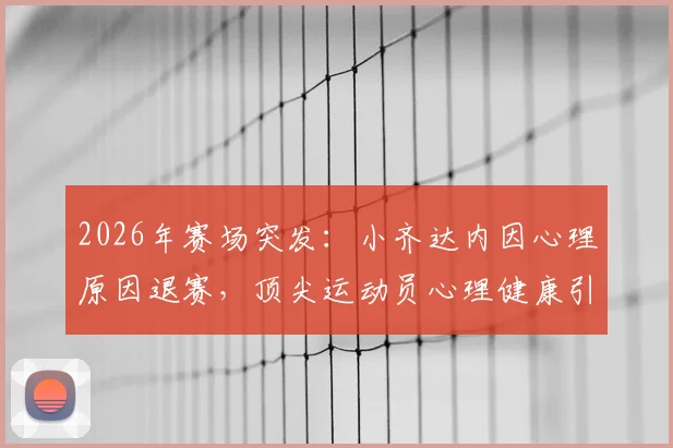 2026年赛场突发：小齐达内因心理原因退赛，顶尖运动员心理健康引关注