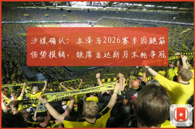 沙媒确认：本泽马2026赛季因腿筋伤势报销，缺席吉达新月末轮争冠关键战