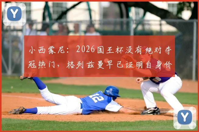 小西蒙尼：2026国王杯没有绝对夺冠热门，格列兹曼早已证明自身价值