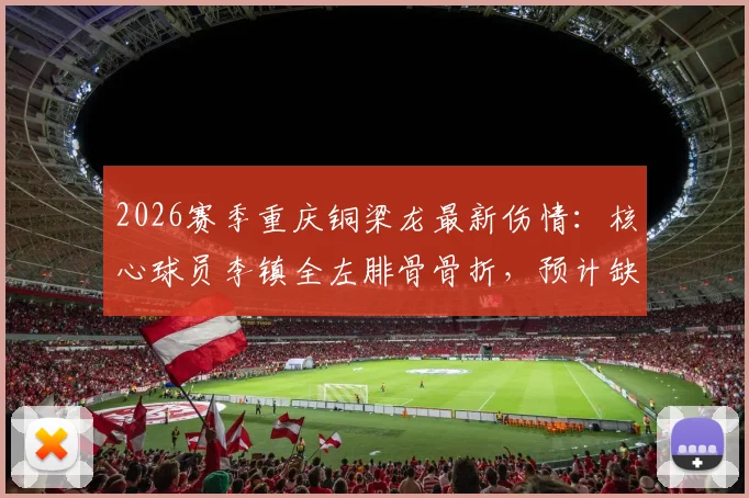 2026赛季重庆铜梁龙最新伤情：核心球员李镇全左腓骨骨折，预计缺阵两到三个月，球队如何应对？