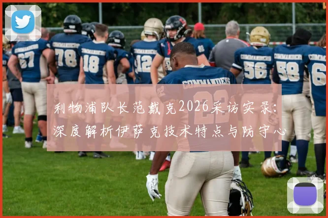 利物浦队长范戴克2026采访实录：深度解析伊萨克技术特点与防守心得，兼评哲凯赖什英超高光表现