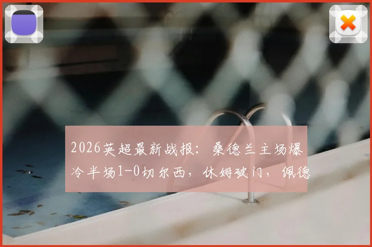 2026英超最新战报：桑德兰主场爆冷半场1-0切尔西，休姆破门，佩德罗屡失良机