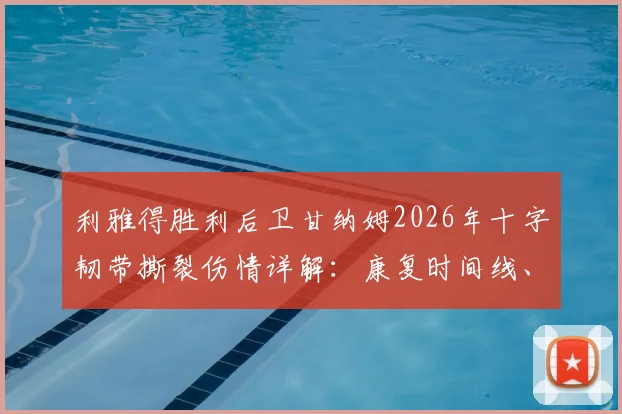 利雅得胜利后卫甘纳姆2026年十字韧带撕裂伤情详解：康复时间线、对球队后防影响及潜在替代者分析