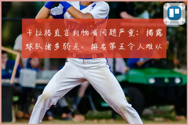 卡拉格直言利物浦问题严重：揭露球队诸多弱点，排名第五令人难以置信