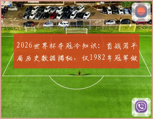 2026世界杯夺冠冷知识：首战若平局历史数据揭秘，仅1982年冠军做到，对强队意味着什么？