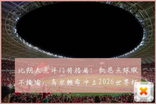 比朔夫点评门将格局：凯恩点球瑕不掩瑜，乌尔赖希冲击2026世界杯席位的关键因素