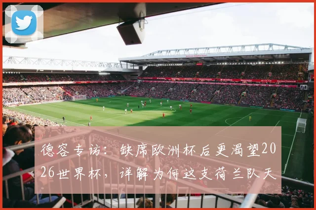 德容专访：缺席欧洲杯后更渴望2026世界杯，详解为何这支荷兰队天赋是他见过最强