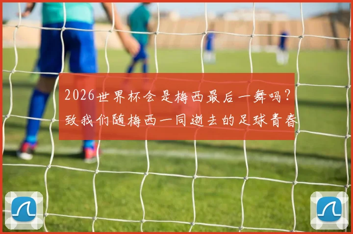 2026世界杯会是梅西最后一舞吗？致我们随梅西一同逝去的足球青春与时代记忆