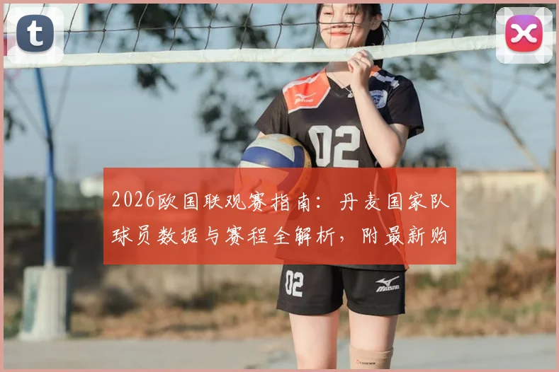 2026欧国联观赛指南:丹麦国家队球员数据与赛程全解析,附最新购票平台费用明细