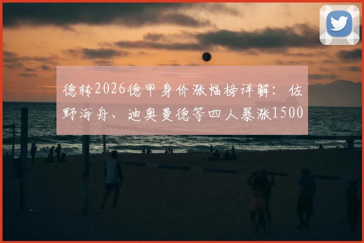 德转2026德甲身价涨幅榜详解：佐野海舟、迪奥曼德等四人暴涨1500万欧背后的原因与未来影响