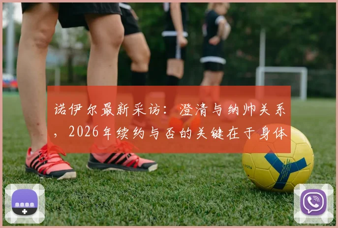 诺伊尔最新采访:澄清与纳帅关系,2026年续约与否的关键在于身体状态
