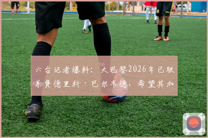 六台记者爆料：大巴黎2026年已联系费德里科·巴尔韦德，希望其加盟，皇马该如何应对？