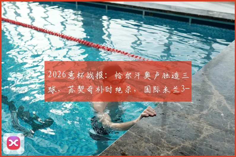 2026意杯战报：恰尔汗奥卢独造三球，苏契奇补时绝杀，国际米兰3-2惊险逆转科莫晋级